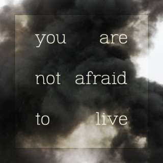 you are not afraid to live