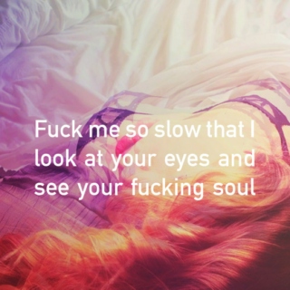 Fuck me so slow that i look at your eyes and see your fucking soul.