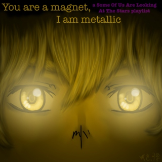 You are a magnet, I am metallic