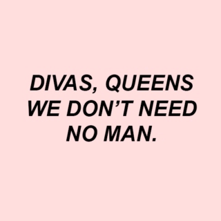 divas, queens, we don't need no man.