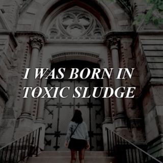 //i was born in toxic sludge