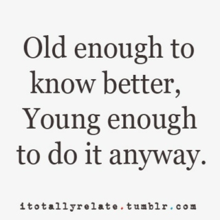 Old enough to know better, too young to care