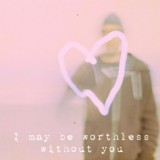 I may be worthless without you