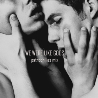 we were like gods | patrochilles