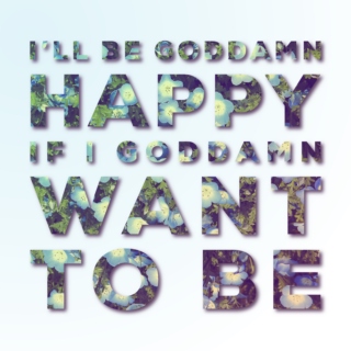 I'll be goddamn happy if I goddamn want to be.