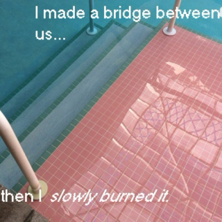 I made a bridge between us, then I slowly burned it.