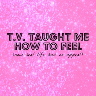 T.V. taught me how to feel (now real life has no appeal)
