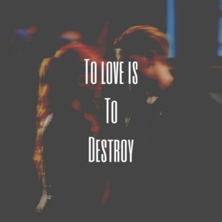TO LOVE IS TO DESTROY