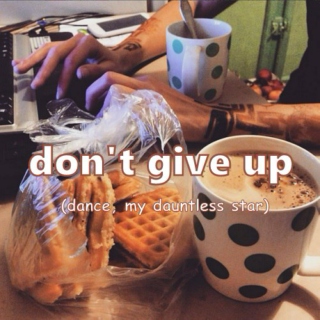 don't give up (dance, my dauntless star)