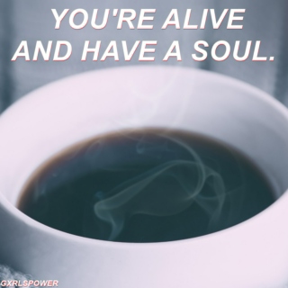 you're alive and have a soul.