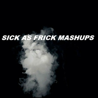 SICK AS FRICK MASHUPS