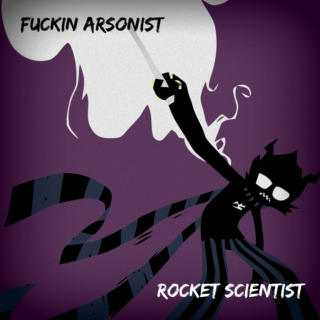 fuckin arsonist/rocket scientist
