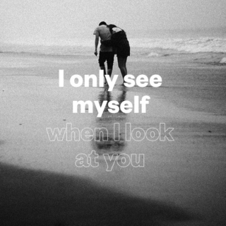 i only see myself when i look at you