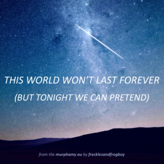this world won't last forever (but tonight we can pretend)