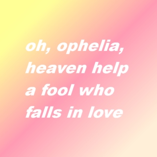 oh, ophelia, heaven help a fool who falls in love