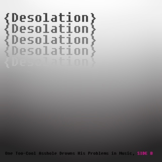 {Desolation} or, One Too-Cool Asshole Drowns His Problems in Music, SIDE B