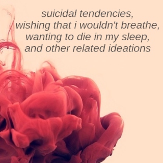 suicidal tendencies, wishing that i wouldn't breathe, wanting to die in my sleep, and other related ideations