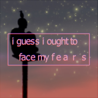 i guess i ought to face my fears