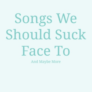 Songs We Should Suck Face To