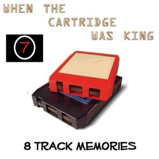8 TRACK MEMORIES #7 [WHEN THE CARTRIDGE WAS KING]