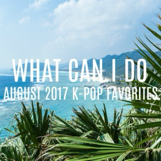 WHAT CAN I DO ~ AUGUST 2017 K-POP FAVORITES