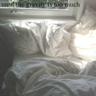 --until the gravity is too much