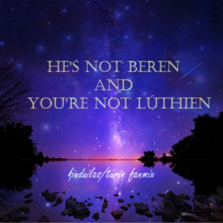 He's not Beren and you're not Lúthien