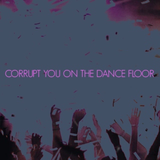 corrupt you on the dance floor