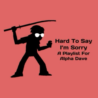 Hard To Say I'm Sorry - A Playlist For Alpha Dave
