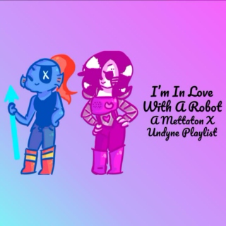 I'm In Love With A Robot - A Mettaton X Undyne Playlist