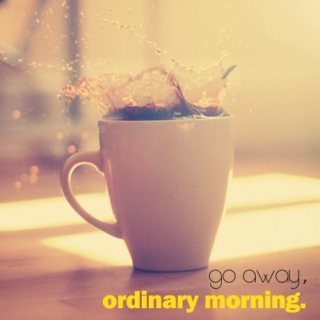 go away, ordinary morning.