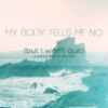 my body tells me no (but I won't quit)