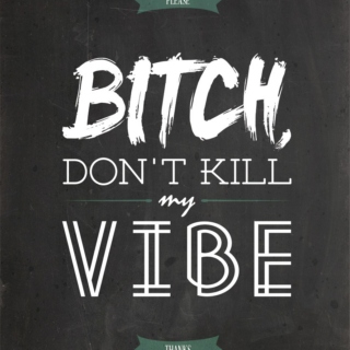B****, Don’t Kill My Vibe.