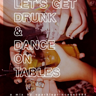 let's get drunk and dance on tables
