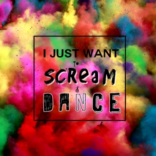 i just want to scream and dance