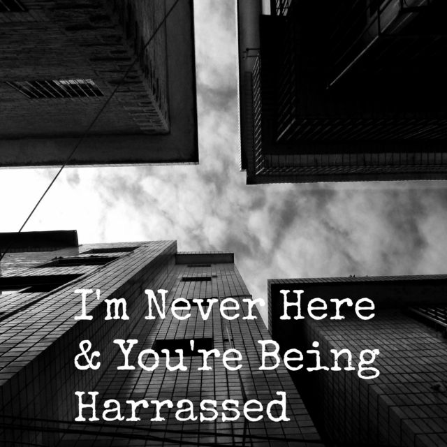 I'm Never Here & You're Being Harrassed