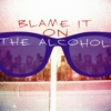 Blame it on THE ALCOHOL...