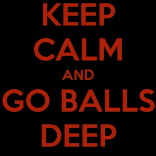 Keep Calm and Go Balls Deep