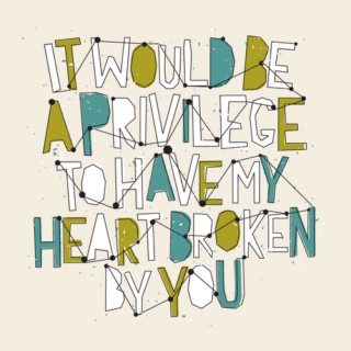 It would be a privilege to have my heart broken by you.