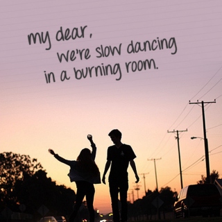 my dear, we're slow dancing in a burning room