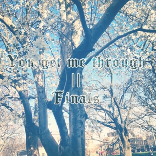 You get me through||A Final Exam Week Playlist