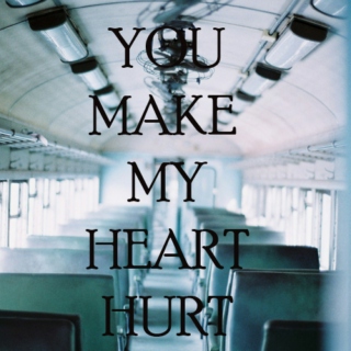You make my heart hurt
