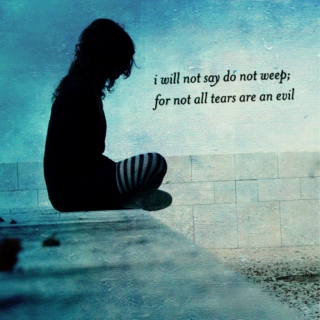 i will not say do not weep; for not all tears are an evil
