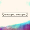 ♡i want you, i want you♡