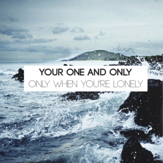 your one and only (only when you're lonely)