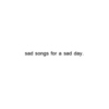sad songs for a sad day.