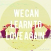 LEARN TO LOVE AGAIN.