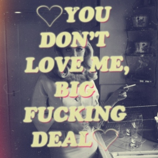 You Don't Love Me? BIG FUCKING DEAL.