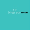 if it brings you back