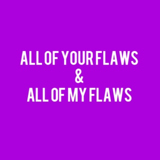 all of your flaws & all of my flaws
